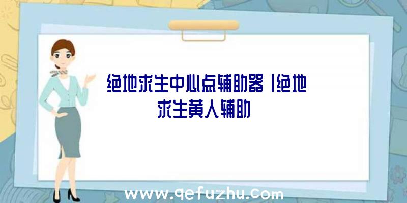 「绝地求生中心点辅助器」|绝地求生黄人辅助